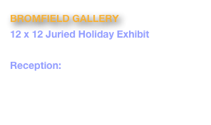 BROMFIELD GALLERY 
12 x 12 Juried Holiday Exhibit
December 2012
Reception:  
Friday, December 6, 6-8:30pm
450 Harrison Ave, Boston, MA  02118
www.bromfieldgallery.com