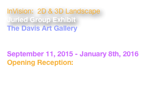 InVision:  2D & 3D Landscape
Juried Group Exhibit
The Davis Art Gallery
44 Portland Street
Worcester, MA  01608
September 11, 2015 - January 8th, 2016
Opening Reception:
Thursday, September 10 6, 5-7pm
www.davisartgallery.com